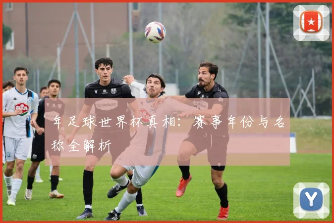年足球世界杯真相:赛事年份与名称全解析