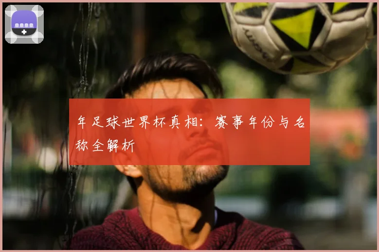 年足球世界杯真相：赛事年份与名称全解析