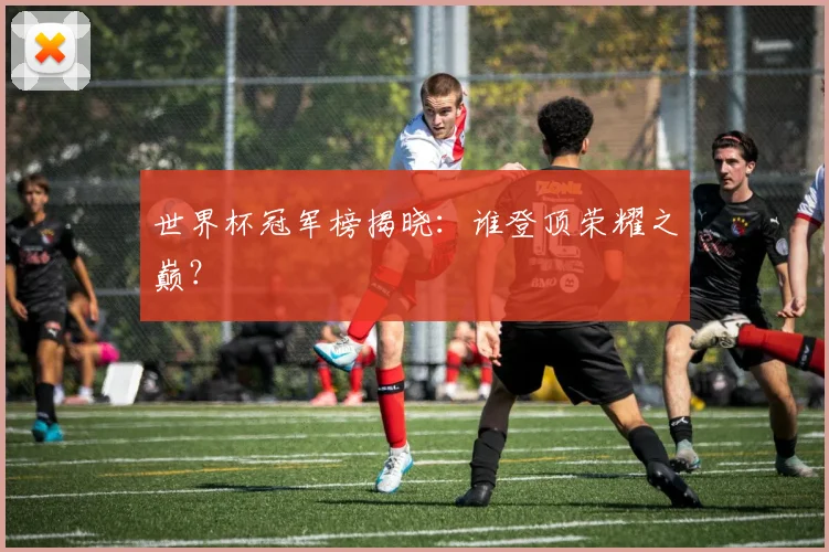 世界杯冠军榜揭晓：谁登顶荣耀之巅？