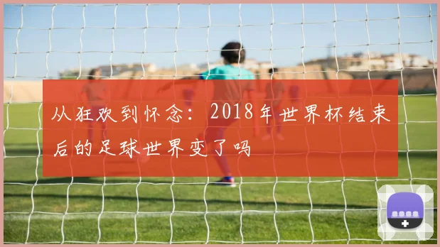 从狂欢到怀念：2018年世界杯结束后的足球世界变了吗