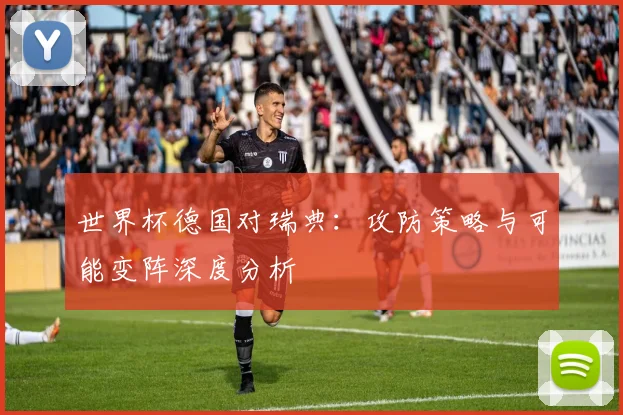 世界杯德国对瑞典：攻防策略与可能变阵深度分析