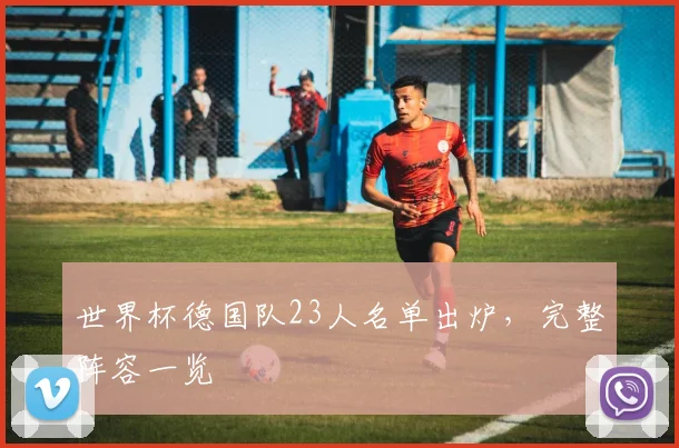世界杯德国队23人名单出炉，完整阵容一览