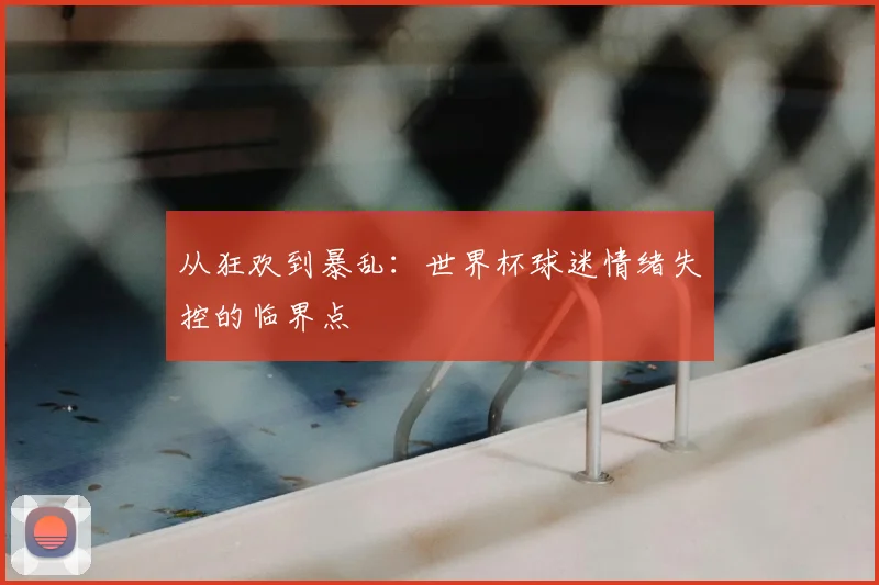 从狂欢到暴乱：世界杯球迷情绪失控的临界点