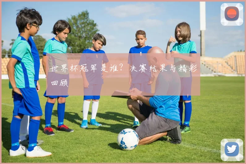 世界杯冠军是谁?决赛结果与精彩回顾