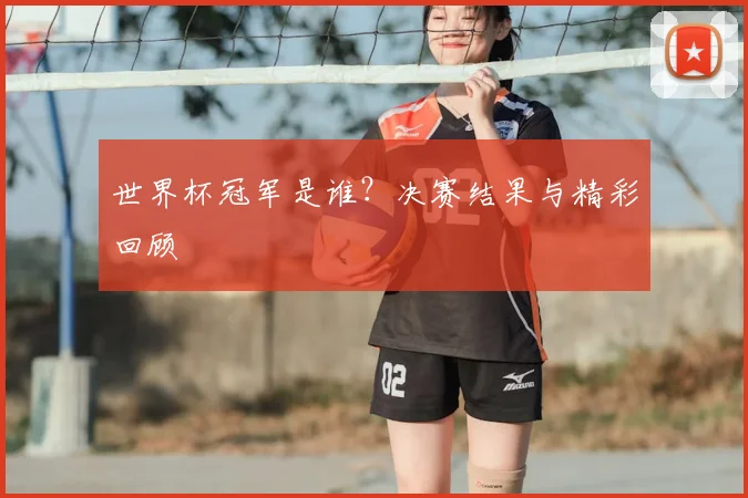 世界杯冠军是谁？决赛结果与精彩回顾