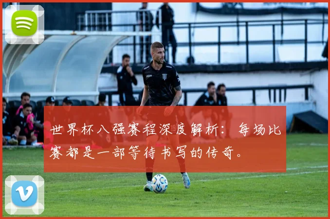 世界杯八强赛程深度解析:每场比赛都是一部等待书写的传奇。