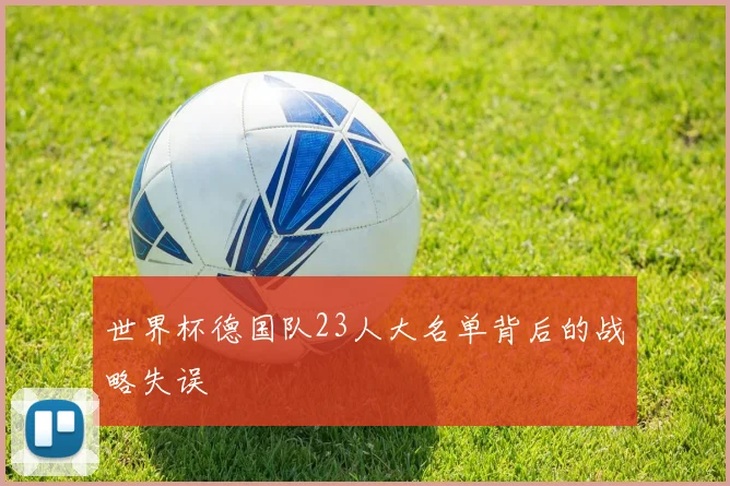 世界杯德国队23人大名单背后的战略失误
