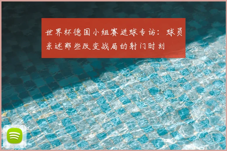 世界杯德国小组赛进球专访：球员亲述那些改变战局的射门时刻