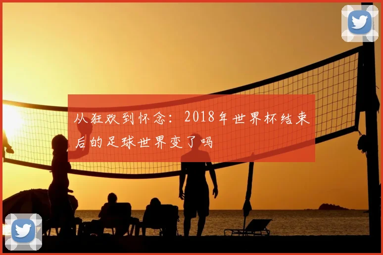 从狂欢到怀念:2018年世界杯结束后的足球世界变了吗