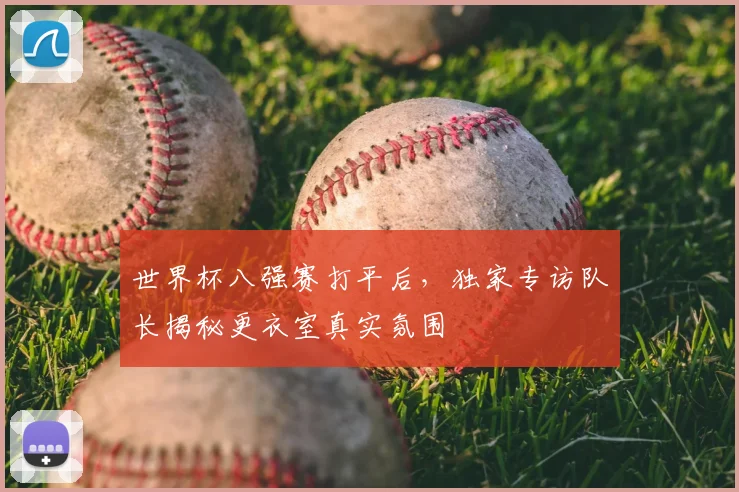 世界杯八强赛打平后,独家专访队长揭秘更衣室真实氛围