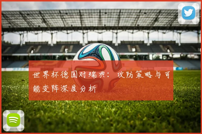 世界杯德国对瑞典：攻防策略与可能变阵深度分析