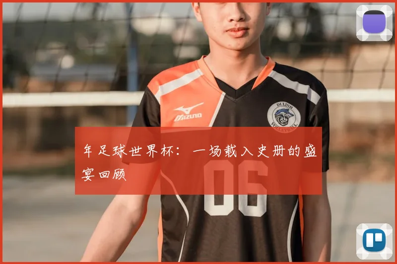 年足球世界杯：一场载入史册的盛宴回顾