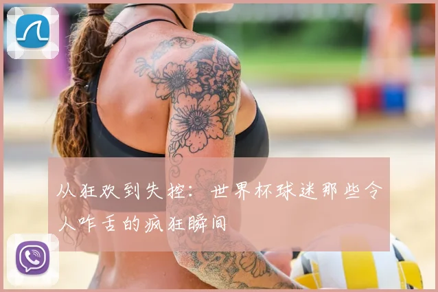 从狂欢到失控：世界杯球迷那些令人咋舌的疯狂瞬间