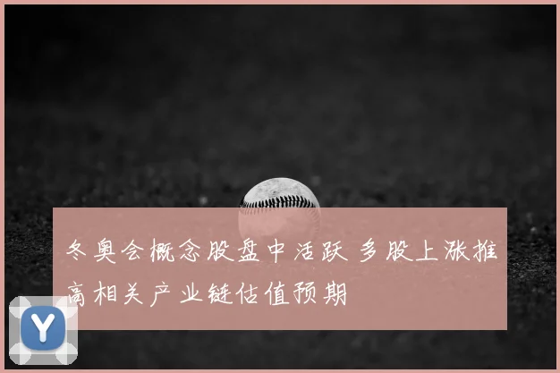 冬奥会概念股盘中活跃 多股上涨推高相关产业链估值预期