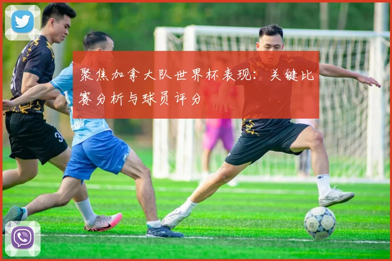 聚焦加拿大队世界杯表现：关键比赛分析与球员评分