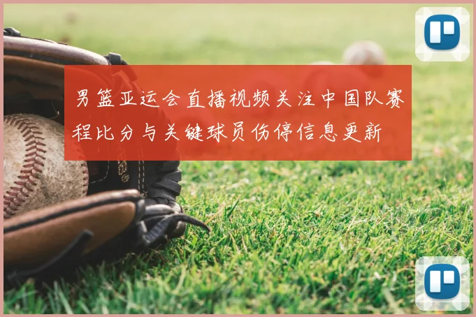 男篮亚运会直播视频关注中国队赛程比分与关键球员伤停信息更新