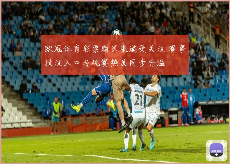 欧冠体育彩票购买渠道受关注 赛事投注入口与观赛热度同步升温