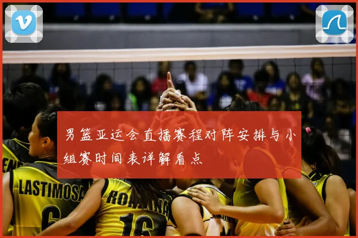 男篮亚运会直播赛程对阵安排与小组赛时间表详解看点