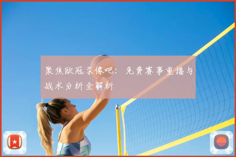 聚焦欧冠录像吧：免费赛事重播与战术分析全解析