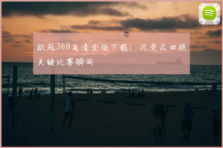 欧冠360高清全场下载：沉浸式回顾关键比赛瞬间