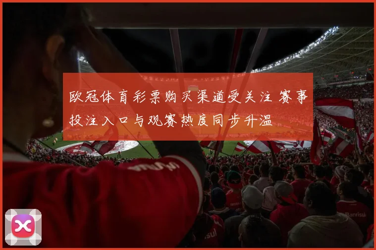 欧冠体育彩票购买渠道受关注 赛事投注入口与观赛热度同步升温