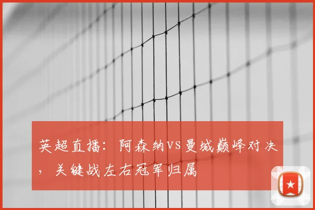 英超直播：阿森纳vs曼城巅峰对决，关键战左右冠军归属