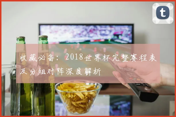 收藏必备：2018世界杯完整赛程表及分组对阵深度解析