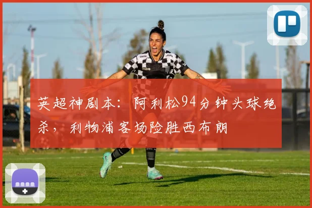 英超神剧本：阿利松94分钟头球绝杀，利物浦客场险胜西布朗