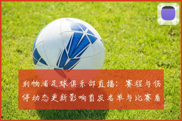 利物浦足球俱乐部直播：赛程与伤停动态更新影响首发名单与比赛看点