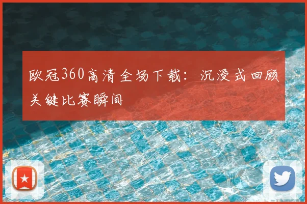 欧冠360高清全场下载：沉浸式回顾关键比赛瞬间