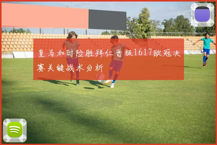 皇马加时险胜拜仁晋级1617欧冠决赛关键战术分析