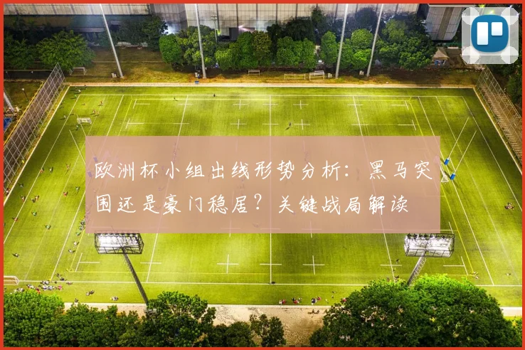 欧洲杯小组出线形势分析：黑马突围还是豪门稳居？关键战局解读