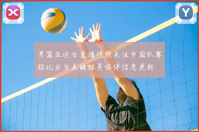 男篮亚运会直播视频关注中国队赛程比分与关键球员伤停信息更新