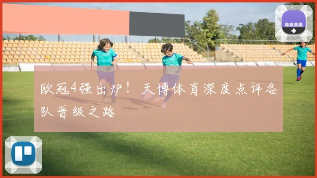 欧冠4强出炉！天博体育深度点评各队晋级之路