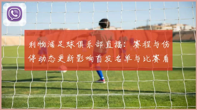 利物浦足球俱乐部直播：赛程与伤停动态更新影响首发名单与比赛看点